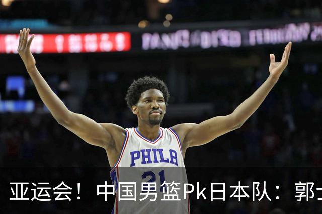 亚运会！中国男篮Pk日本队：郭士强做好4点 可以赢球