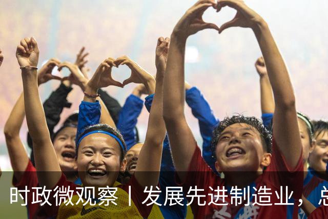 时政微观察丨发展先进制造业，总书记这样擘画