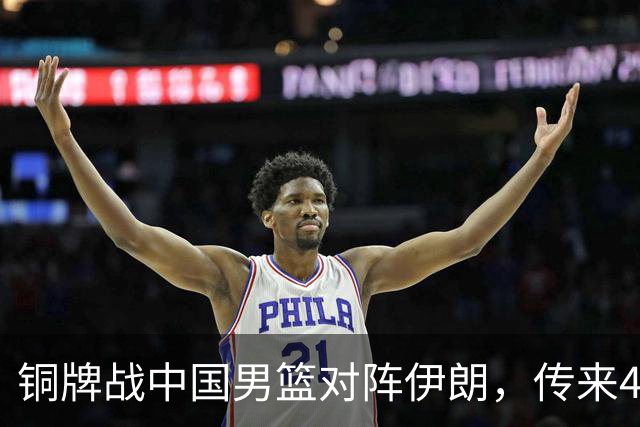 铜牌战中国男篮对阵伊朗，传来4好消息和2坏消息，男篮赢球有戏